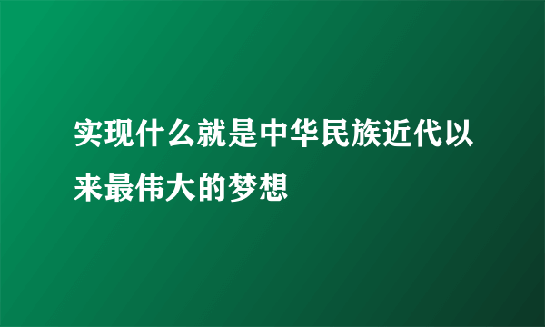 实现什么就是中华民族近代以来最伟大的梦想