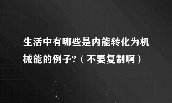 生活中有哪些是内能转化为机械能的例子?（不要复制啊）