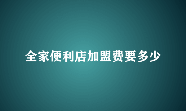 全家便利店加盟费要多少