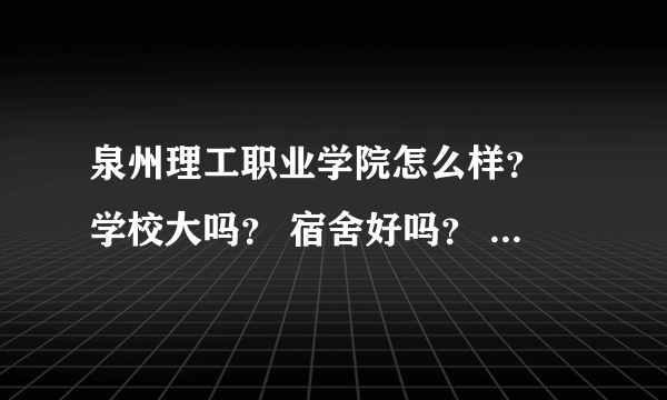 泉州理工职业学院怎么样？ 学校大吗？ 宿舍好吗？ 里面的机械专业怎么样？？？