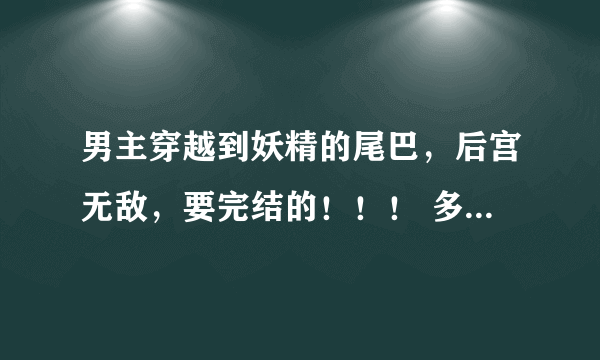 男主穿越到妖精的尾巴，后宫无敌，要完结的！！！ 多推荐一点~~~