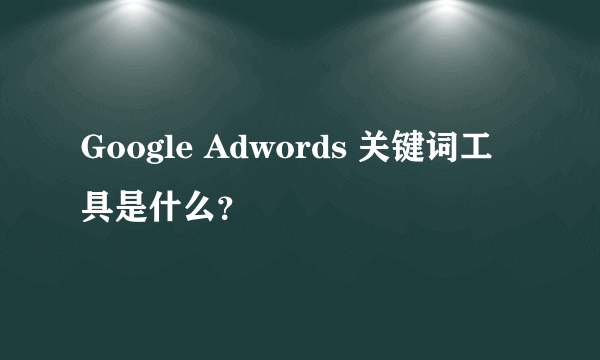 Google Adwords 关键词工具是什么？