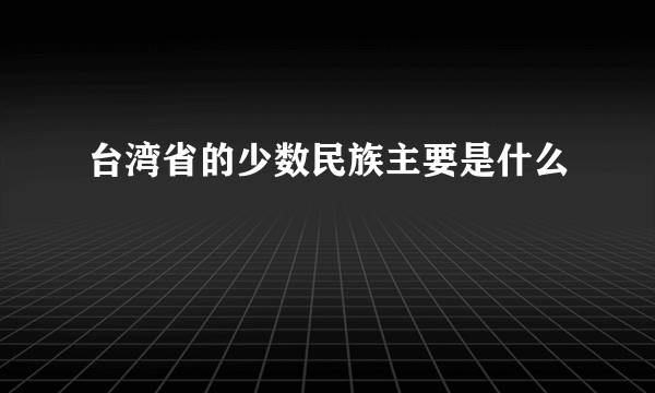 台湾省的少数民族主要是什么