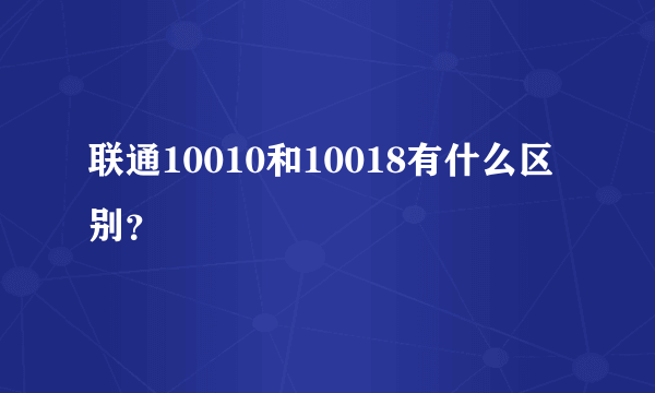 联通10010和10018有什么区别？