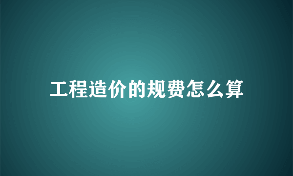 工程造价的规费怎么算