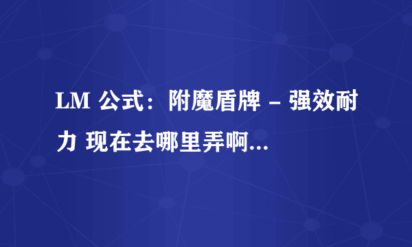 LM 公式：附魔盾牌 - 强效耐力 现在去哪里弄啊 悬赏20分！