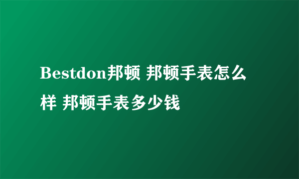 Bestdon邦顿 邦顿手表怎么样 邦顿手表多少钱