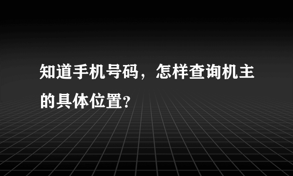 知道手机号码，怎样查询机主的具体位置？