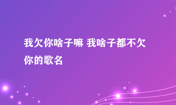 我欠你啥子嘛 我啥子都不欠你的歌名