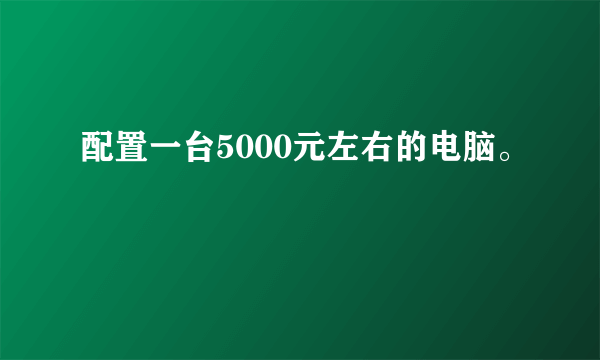 配置一台5000元左右的电脑。