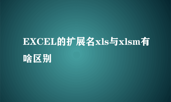 EXCEL的扩展名xls与xlsm有啥区别