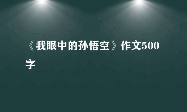 《我眼中的孙悟空》作文500字