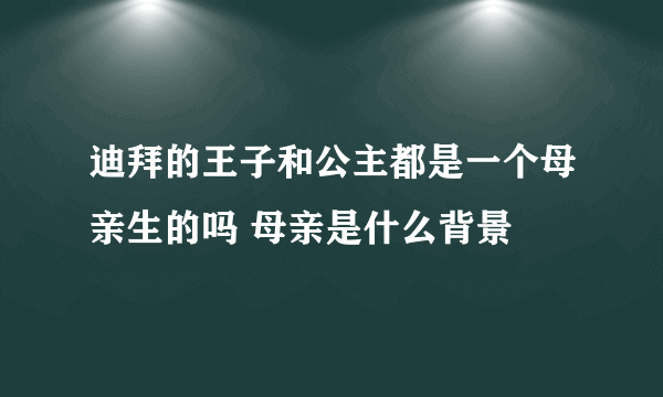 迪拜的王子和公主都是一个母亲生的吗 母亲是什么背景