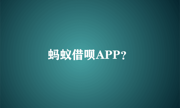 蚂蚁借呗APP？