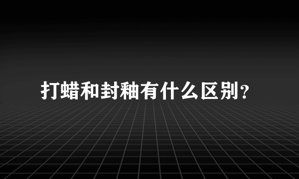 打蜡和封釉有什么区别？