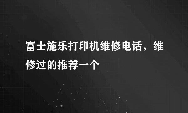 富士施乐打印机维修电话，维修过的推荐一个