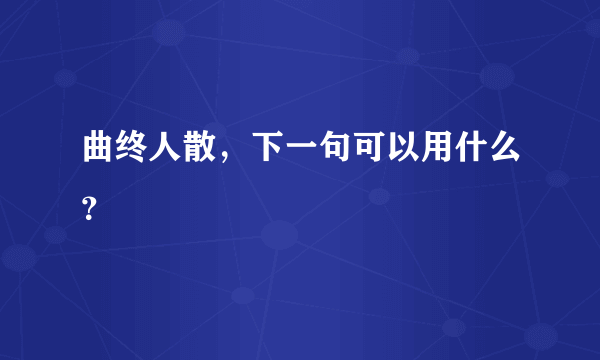 曲终人散，下一句可以用什么？