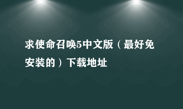 求使命召唤5中文版（最好免安装的）下载地址