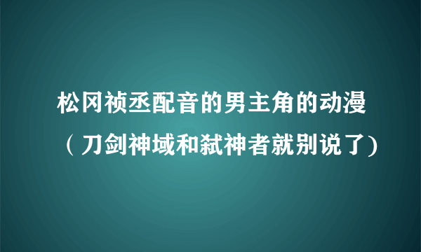 松冈祯丞配音的男主角的动漫（刀剑神域和弑神者就别说了)