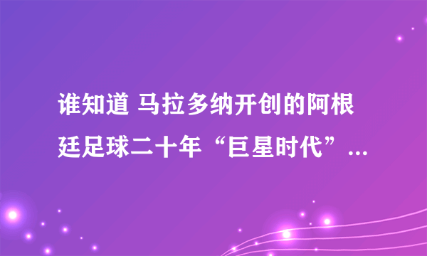 谁知道 马拉多纳开创的阿根廷足球二十年“巨星时代” 是什么意思???