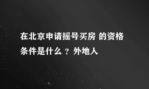 在北京申请摇号买房 的资格条件是什么 ？外地人