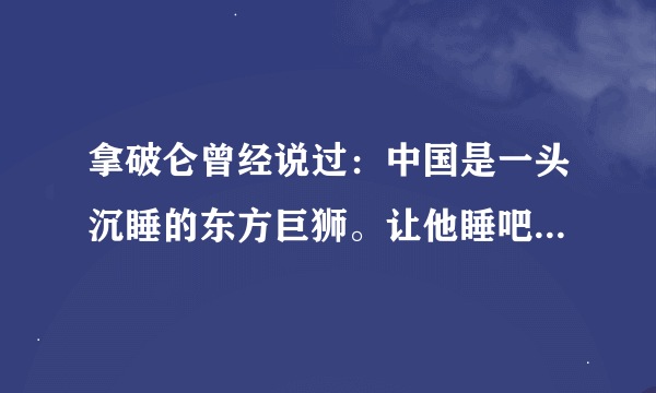 拿破仑曾经说过：中国是一头沉睡的东方巨狮。让他睡吧，不要去惊醒他，因为他一旦醒来，世界将为之震惊。