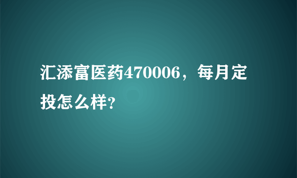 汇添富医药470006，每月定投怎么样？