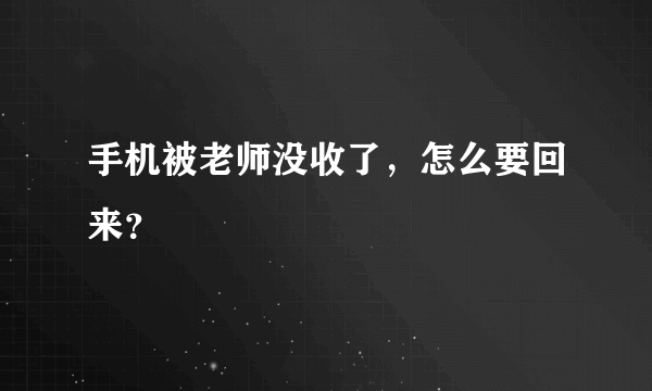 手机被老师没收了，怎么要回来？