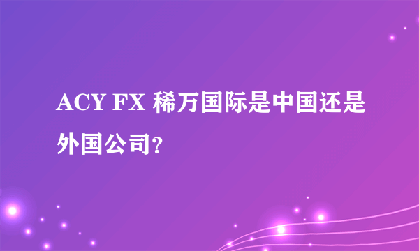 ACY FX 稀万国际是中国还是外国公司？