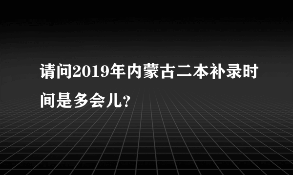 请问2019年内蒙古二本补录时间是多会儿？