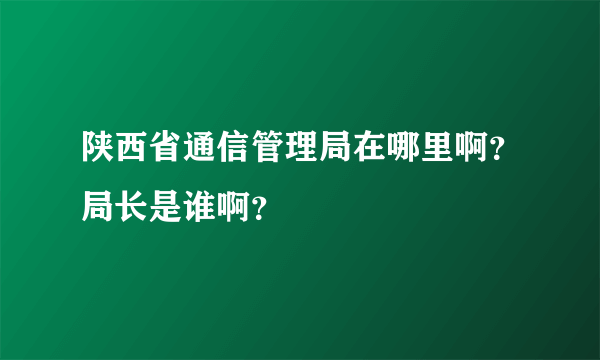 陕西省通信管理局在哪里啊？局长是谁啊？