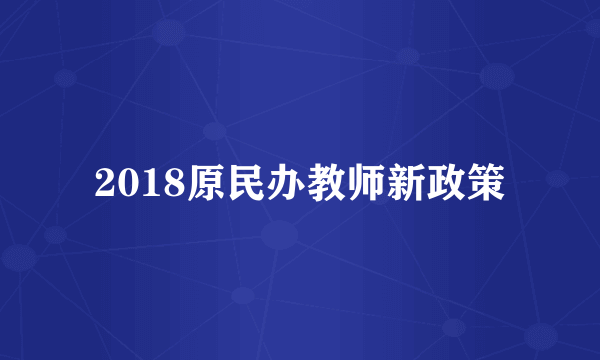 2018原民办教师新政策