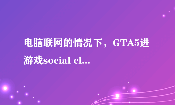 电脑联网的情况下，GTA5进游戏social club提示无法进入离线模式