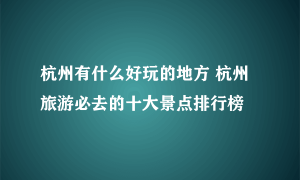 杭州有什么好玩的地方 杭州旅游必去的十大景点排行榜