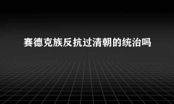 赛德克族反抗过清朝的统治吗