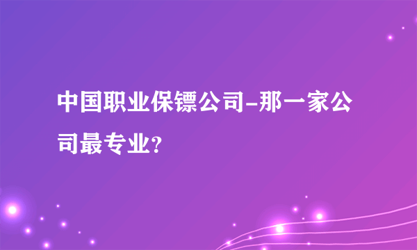 中国职业保镖公司-那一家公司最专业？