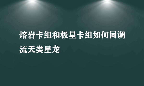 熔岩卡组和极星卡组如何同调流天类星龙