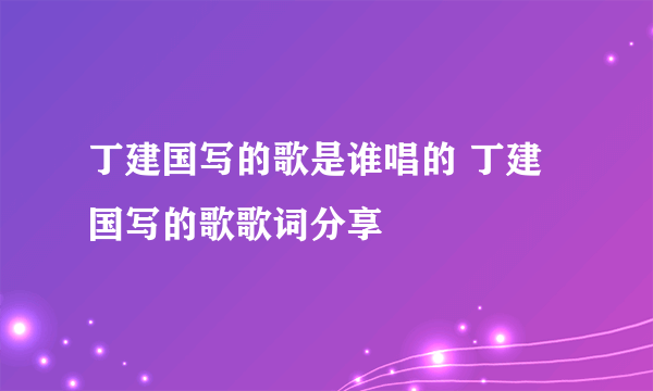 丁建国写的歌是谁唱的 丁建国写的歌歌词分享