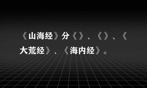 《山海经》分《》、《》、《大荒经》、《海内经》。