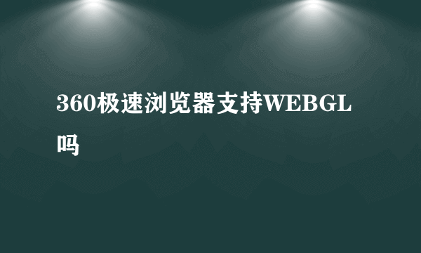 360极速浏览器支持WEBGL吗