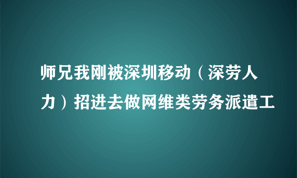 师兄我刚被深圳移动（深劳人力）招进去做网维类劳务派遣工