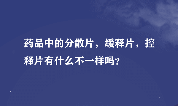 药品中的分散片，缓释片，控释片有什么不一样吗？