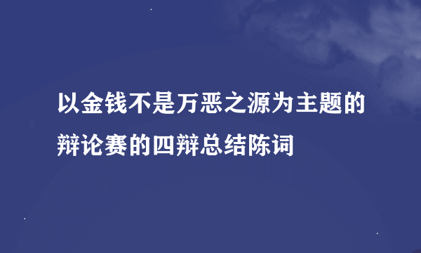 以金钱不是万恶之源为主题的辩论赛的四辩总结陈词