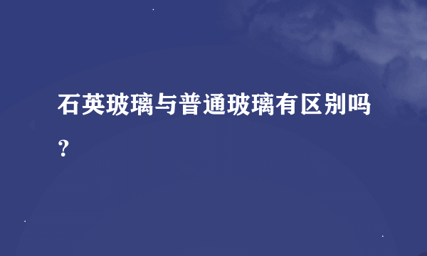 石英玻璃与普通玻璃有区别吗？