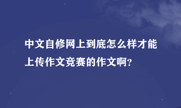 中文自修网上到底怎么样才能上传作文竞赛的作文啊？