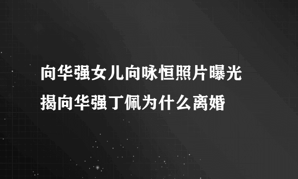 向华强女儿向咏恒照片曝光 揭向华强丁佩为什么离婚