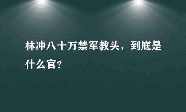 林冲八十万禁军教头，到底是什么官？