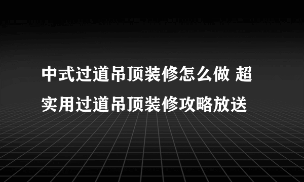 中式过道吊顶装修怎么做 超实用过道吊顶装修攻略放送