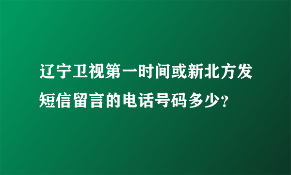 辽宁卫视第一时间或新北方发短信留言的电话号码多少？