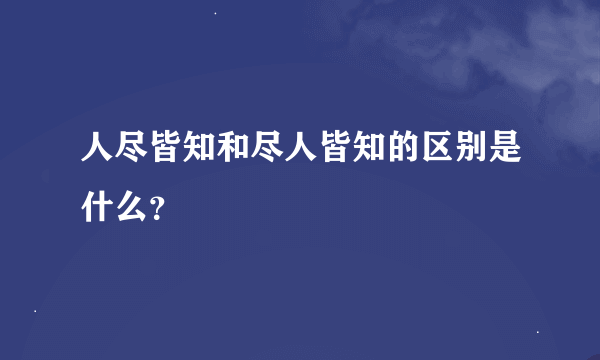 人尽皆知和尽人皆知的区别是什么？